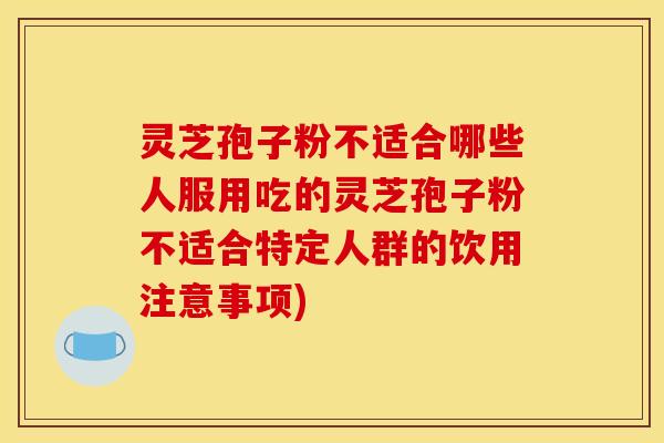 灵芝孢子粉不适合哪些人服用吃的灵芝孢子粉不适合特定人群的饮用注意事项)