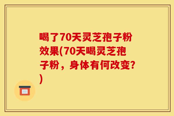 喝了70天灵芝孢子粉效果(70天喝灵芝孢子粉,身体有何改变?)