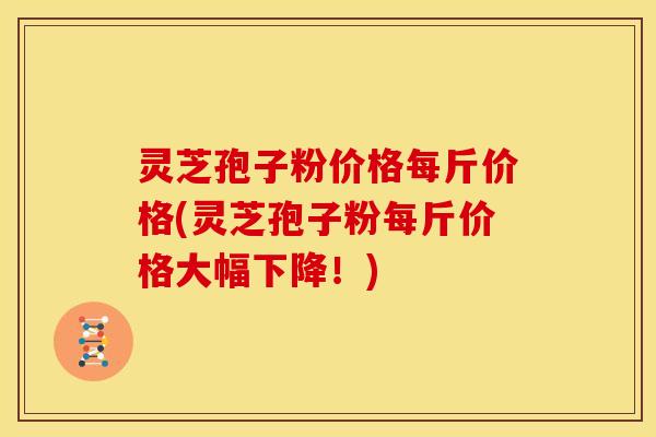 灵芝孢子粉价格每斤价格(灵芝孢子粉每斤价格大幅下降!)