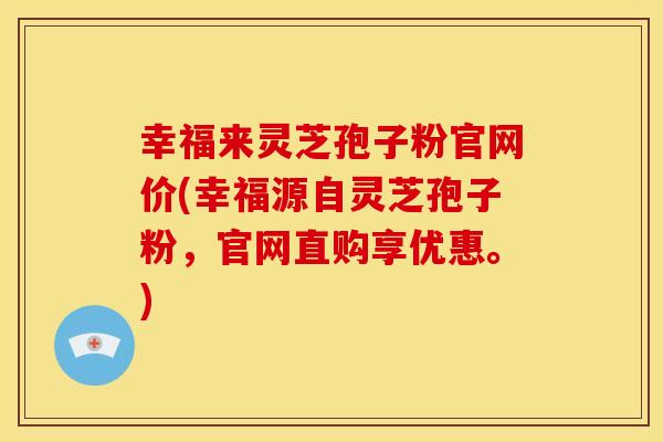 幸福来灵芝孢子粉官网价(幸福源自灵芝孢子粉,官网直购享优惠。)