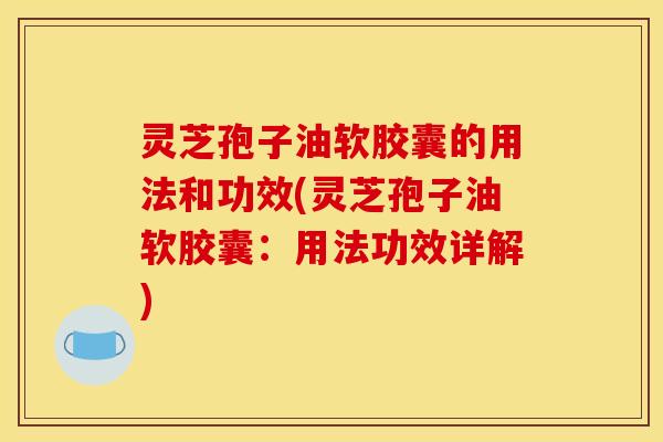 灵芝孢子油软胶囊的用法和功效(灵芝孢子油软胶囊:用法功效详解)