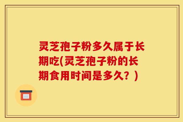 灵芝孢子粉多久属于长期吃(灵芝孢子粉的长期食用时间是多久?)