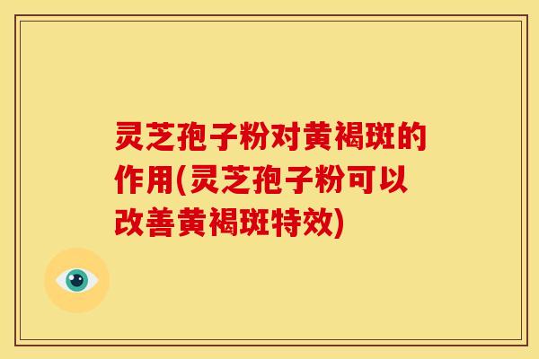 灵芝孢子粉对黄褐斑的作用(灵芝孢子粉可以改善黄褐斑特效)