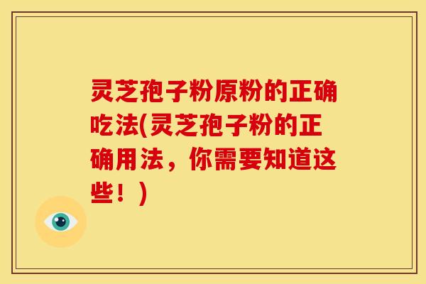 灵芝孢子粉原粉的正确吃法(灵芝孢子粉的正确用法，你需要知道这些！)