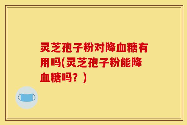 灵芝孢子粉对降血糖有用吗(灵芝孢子粉能降血糖吗?)