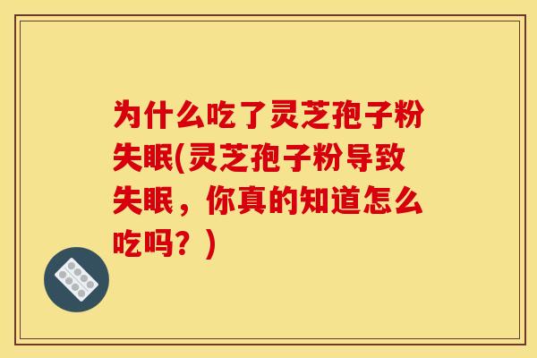 为什么吃了灵芝孢子粉失眠(灵芝孢子粉导致失眠，你真的知道怎么吃吗？)