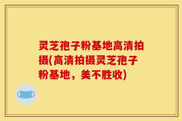 灵芝孢子粉基地高清拍摄(高清拍摄灵芝孢子粉基地,美不胜收)