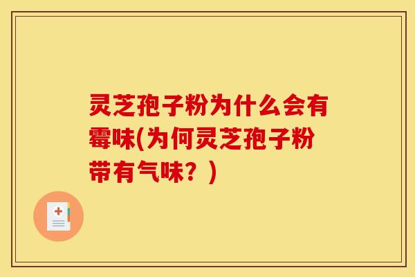 灵芝孢子粉为什么会有霉味(为何灵芝孢子粉带有气味？)