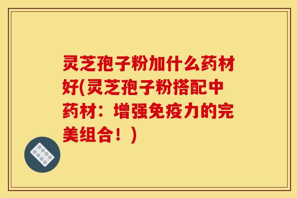 灵芝孢子粉加什么药材好(灵芝孢子粉搭配中药材：增强免疫力的完美组合！)