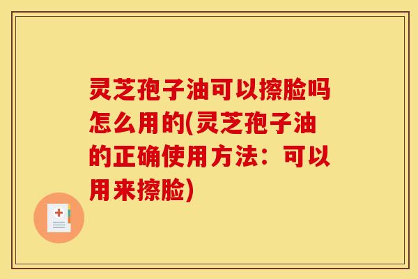 灵芝孢子油可以擦脸吗怎么用的(灵芝孢子油的正确使用方法：可以用来擦脸)