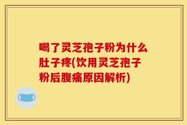 喝了灵芝孢子粉为什么肚子疼(饮用灵芝孢子粉后腹痛原因解析)