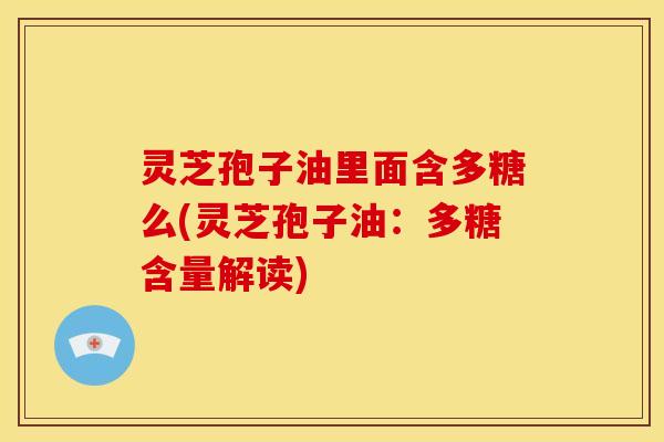 灵芝孢子油里面含多糖么(灵芝孢子油:多糖含量解读)
