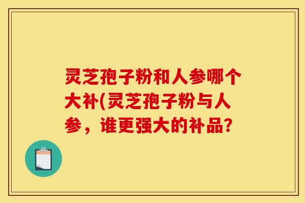 灵芝孢子粉和人参哪个大补(灵芝孢子粉与人参,谁更强大的补品?