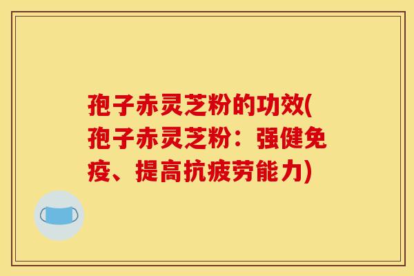 孢子赤灵芝粉的功效(孢子赤灵芝粉：强健免疫、提高抗疲劳能力)