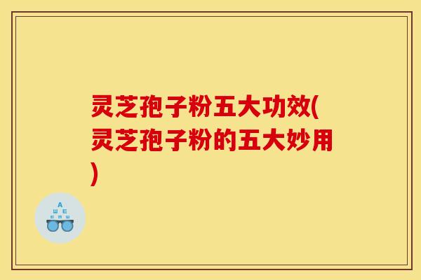 灵芝孢子粉五大功效(灵芝孢子粉的五大妙用)