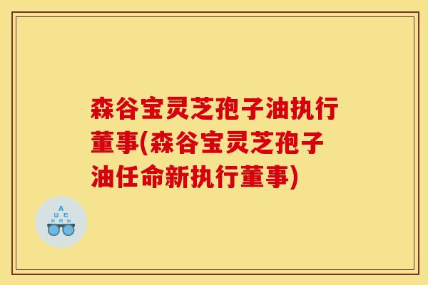 森谷宝灵芝孢子油执行董事(森谷宝灵芝孢子油任命新执行董事)