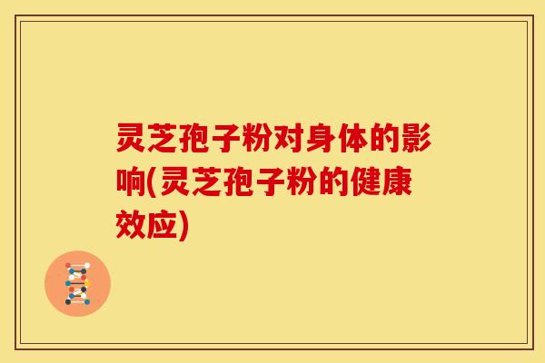 灵芝孢子粉对身体的影响(灵芝孢子粉的健康效应)