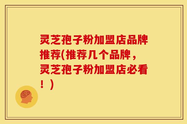 灵芝孢子粉加盟店品牌推荐(推荐几个品牌，灵芝孢子粉加盟店必看！)