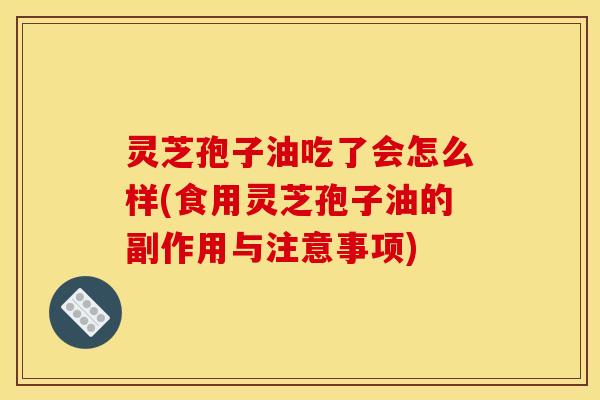灵芝孢子油吃了会怎么样(食用灵芝孢子油的副作用与注意事项)
