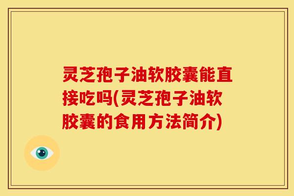 灵芝孢子油软胶囊能直接吃吗(灵芝孢子油软胶囊的食用方法简介)