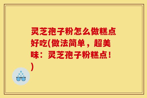 灵芝孢子粉怎么做糕点好吃(做法简单，超美味：灵芝孢子粉糕点！)