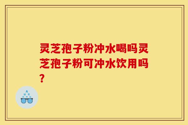 灵芝孢子粉冲水喝吗灵芝孢子粉可冲水饮用吗?