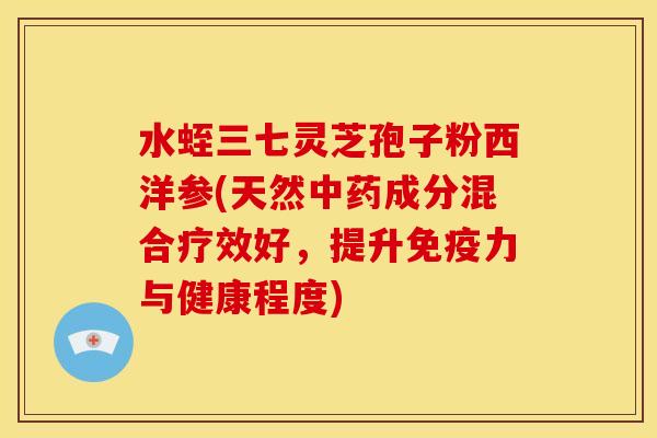 水蛭三七灵芝孢子粉西洋参(天然中药成分混合疗效好,提升免疫力与健康程度)