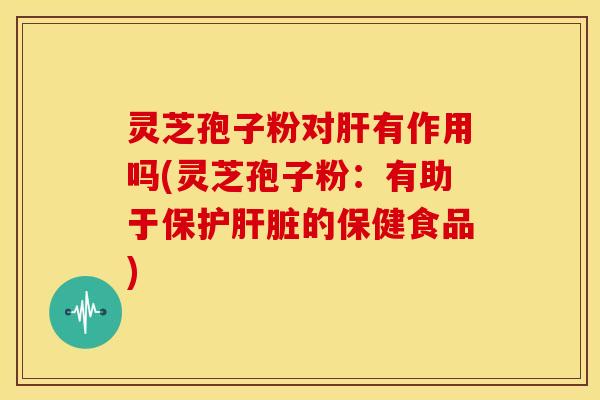 灵芝孢子粉对肝有作用吗(灵芝孢子粉：有助于保护肝脏的保健食品)