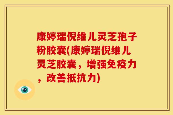 康婷瑞倪维儿灵芝孢子粉胶囊(康婷瑞倪维儿灵芝胶囊，增强免疫力，改善抵抗力)