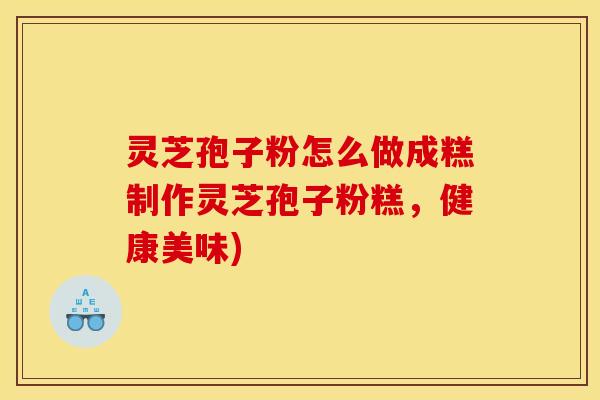 灵芝孢子粉怎么做成糕制作灵芝孢子粉糕,健康美味)