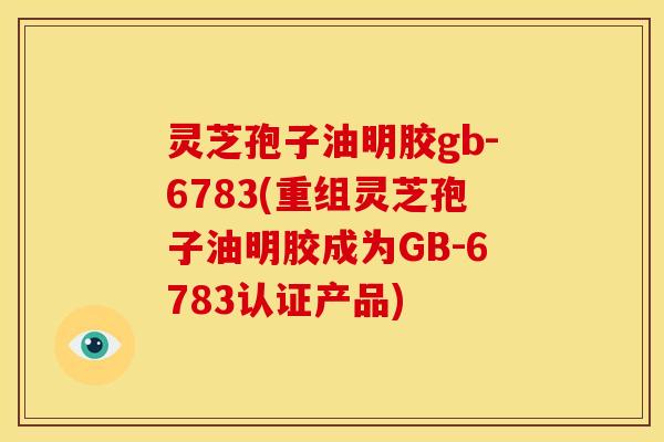 灵芝孢子油明胶gb-6783(重组灵芝孢子油明胶成为GB-6783认证产品)
