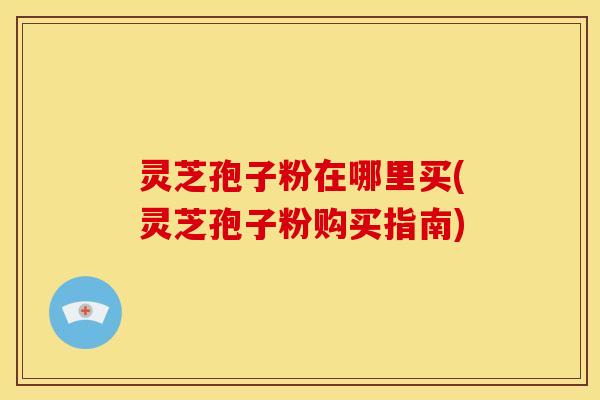 灵芝孢子粉在哪里买(灵芝孢子粉购买指南)