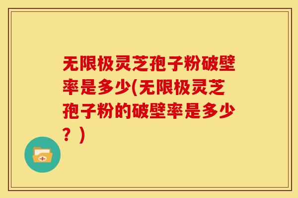 无限极灵芝孢子粉破壁率是多少(无限极灵芝孢子粉的破壁率是多少？)