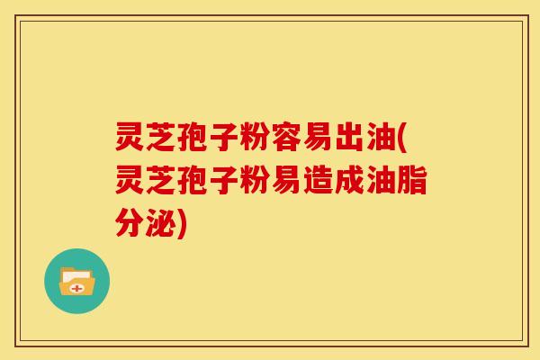 灵芝孢子粉容易出油(灵芝孢子粉易造成油脂分泌)