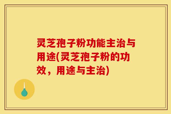灵芝孢子粉功能主治与用途(灵芝孢子粉的功效，用途与主治)