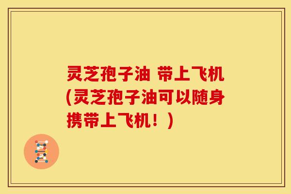 灵芝孢子油 带上飞机(灵芝孢子油可以随身携带上飞机！)