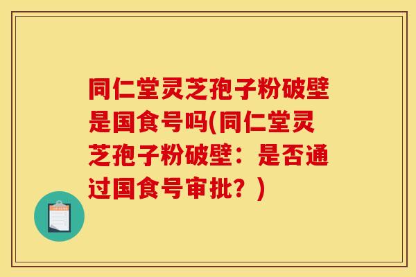 同仁堂灵芝孢子粉破壁是国食号吗(同仁堂灵芝孢子粉破壁：是否通过国食号审批？)