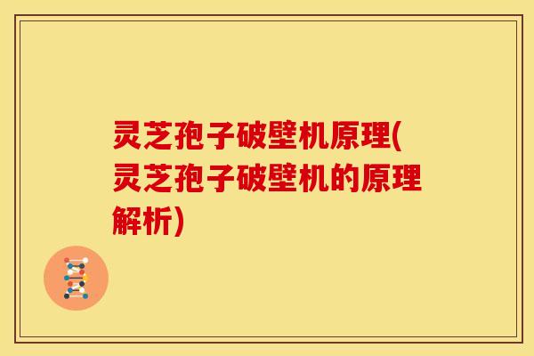 灵芝孢子破壁机原理(灵芝孢子破壁机的原理解析)