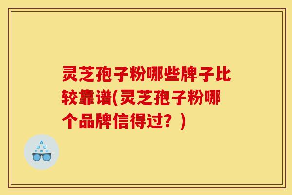 灵芝孢子粉哪些牌子比较靠谱(灵芝孢子粉哪个品牌信得过?)