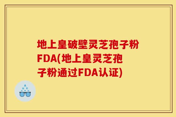 地上皇破壁灵芝孢子粉FDA(地上皇灵芝孢子粉通过FDA认证)