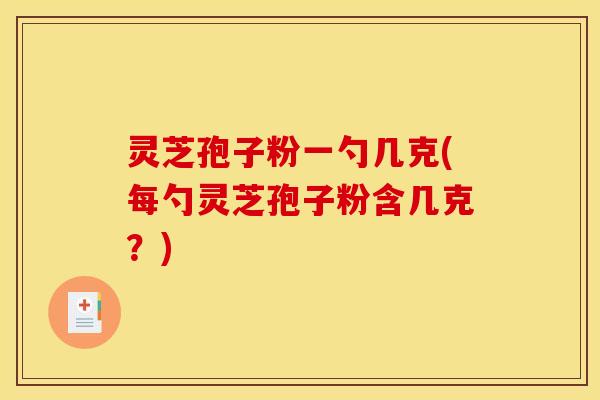 灵芝孢子粉一勺几克(每勺灵芝孢子粉含几克?)