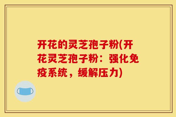 开花的灵芝孢子粉(开花灵芝孢子粉:强化免疫系统,缓解压力)