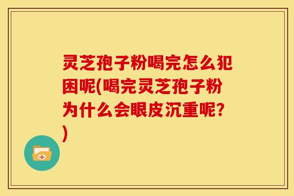 灵芝孢子粉喝完怎么犯困呢(喝完灵芝孢子粉为什么会眼皮沉重呢?)