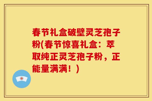 春节礼盒破壁灵芝孢子粉(春节惊喜礼盒:萃取纯正灵芝孢子粉,正能量满满!)