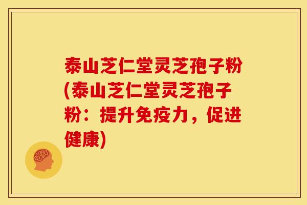 泰山芝仁堂灵芝孢子粉(泰山芝仁堂灵芝孢子粉：提升免疫力，促进健康)