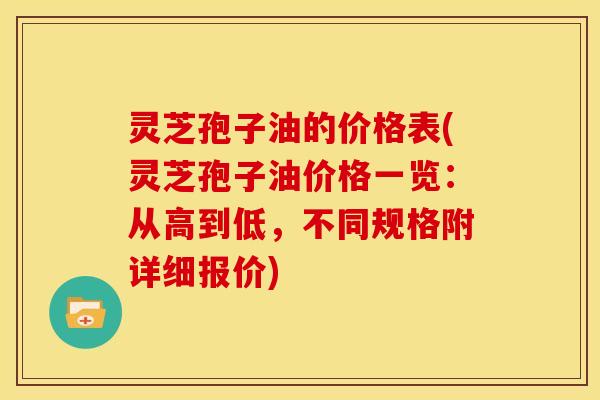 灵芝孢子油的价格表(灵芝孢子油价格一览：从高到低，不同规格附详细报价)