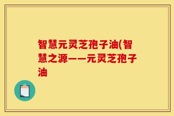 智慧元灵芝孢子油(智慧之源——元灵芝孢子油