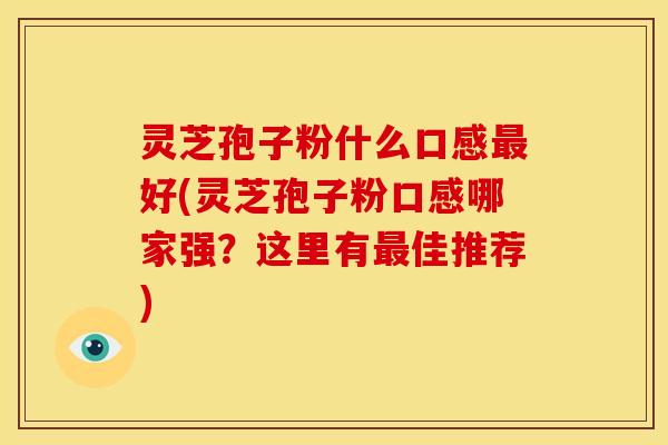 灵芝孢子粉什么口感最好(灵芝孢子粉口感哪家强?这里有最佳推荐)