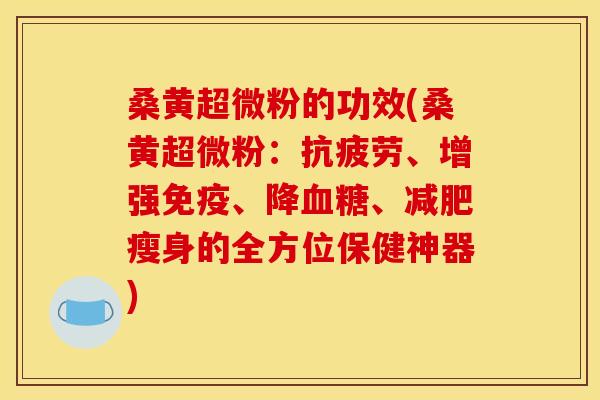 桑黄超微粉的功效(桑黄超微粉:抗疲劳、增强免疫、降血糖、减肥瘦身的全方位保健神器)