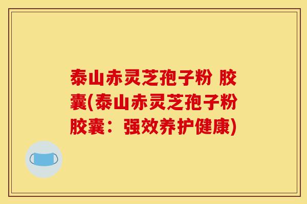 泰山赤灵芝孢子粉 胶囊(泰山赤灵芝孢子粉胶囊:强效养护健康)